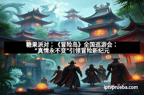 糖果派对:《冒险岛》全国巡游会:“真情永不变”引领冒险新纪元