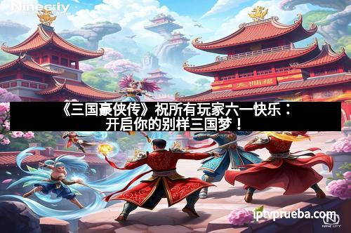 《三国豪侠传》祝所有玩家六一快乐:开启你的别样三国梦!